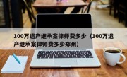 100万遗产继承案律师费多少（100万遗产继承案律师费多少郑州）