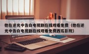 他在逆光中告白电视剧在线观看免费（他在逆光中告白电视剧在线观看免费西瓜影院）