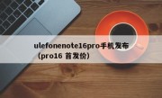 ulefonenote16pro手机发布（pro16 首发价）