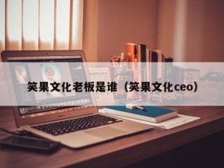 笑果文化老板是谁（笑果文化ceo）