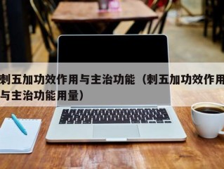 刺五加功效作用与主治功能（刺五加功效作用与主治功能用量）