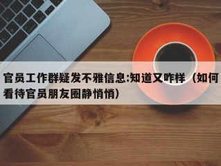 官员工作群疑发不雅信息:知道又咋样（如何看待官员朋友圈静悄悄）