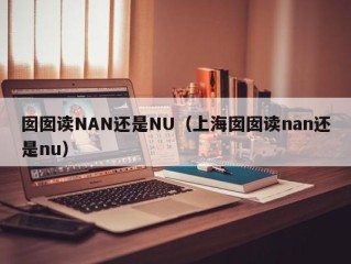 囡囡读NAN还是NU（上海囡囡读nan还是nu）