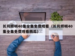 长月烬明40集全集免费观看（长月烬明40集全集免费观看西瓜）