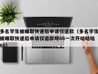 多名学生被曝取快递后申请仅退款（多名学生被曝取快递后申请仅退款呀66一次开咕咕咕66）