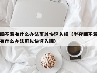 睡不着有什么办法可以快速入睡（半夜睡不着有什么办法可以快速入睡）