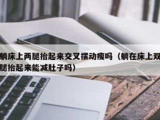 躺床上两腿抬起来交叉摆动瘦吗（躺在床上双腿抬起来能减肚子吗）