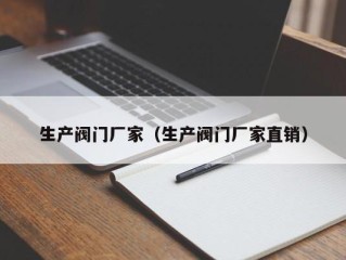 生产阀门厂家（生产阀门厂家直销）