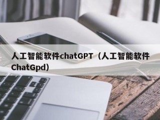 人工智能软件chatGPT（人工智能软件ChatGpd）