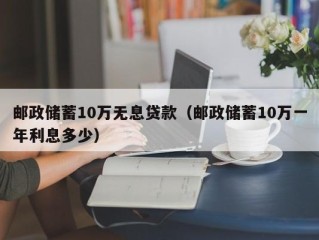 邮政储蓄10万无息贷款（邮政储蓄10万一年利息多少）