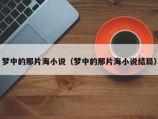 梦中的那片海小说（梦中的那片海小说结局）