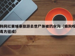 韩网红柬埔寨旅游去世尸体被扔水沟（癫狗咬毒方组成）