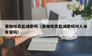 黑咖啡真能减肥吗（黑咖啡真能减肥吗对人体有害吗）