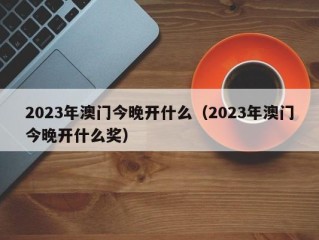 2023年澳门今晚开什么（2023年澳门今晚开什么奖）