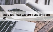 网络云存储（网络云存储冬瓜可以和土豆同吃吗）