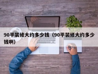 90平装修大约多少钱（90平装修大约多少钱啊）