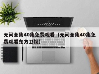 无间全集40集免费观看（无间全集40集免费观看东方卫视）