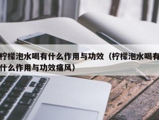 柠檬泡水喝有什么作用与功效（柠檬泡水喝有什么作用与功效痛风）