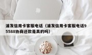 浦发信用卡客服电话（浦发信用卡客服电话95588协商还款是真的吗）