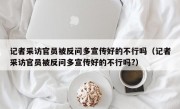 记者采访官员被反问多宣传好的不行吗（记者采访官员被反问多宣传好的不行吗?）