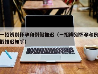 一招辨别怀孕和例假推迟（一招辨别怀孕和例假推迟知乎）