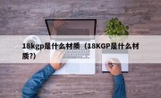 18kgp是什么材质（18KGP是什么材质?）