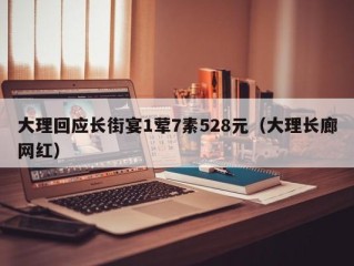 大理回应长街宴1荤7素528元（大理长廊网红）