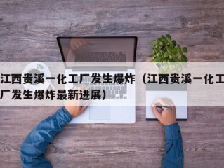 江西贵溪一化工厂发生爆炸（江西贵溪一化工厂发生爆炸最新进展）