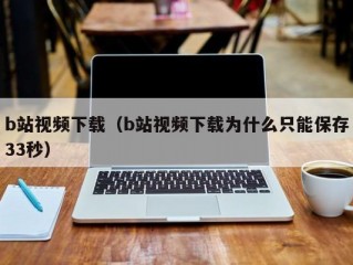 b站视频下载（b站视频下载为什么只能保存33秒）