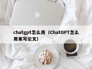 chatgpt怎么用（ChatGPT怎么用来写论文）