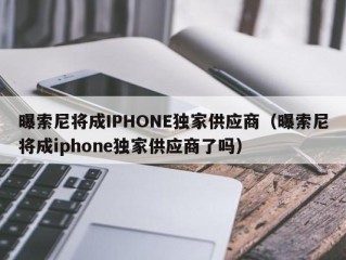 曝索尼将成IPHONE独家供应商（曝索尼将成iphone独家供应商了吗）