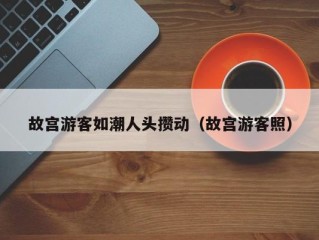 故宫游客如潮人头攒动（故宫游客照）