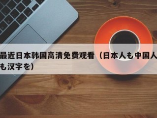 最近日本韩国高清免费观看（日本人も中国人も汉字を）