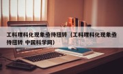 工科理科化现象亟待扭转（工科理科化现象亟待扭转 中国科学网）