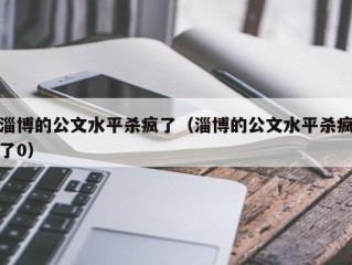 淄博的公文水平杀疯了（淄博的公文水平杀疯了0）