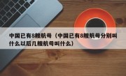 中国已有8艘航母（中国已有8艘航母分别叫什么以后几艘航母叫什么）