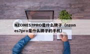 NZONES7PRO是什么牌子（nzones7pro是什么牌子的手机）