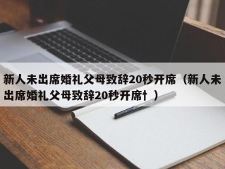 新人未出席婚礼父母致辞20秒开席（新人未出席婚礼父母致辞20秒开席忄）