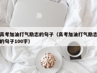 高考加油打气励志的句子（高考加油打气励志的句子100字）