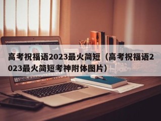 高考祝福语2023最火简短（高考祝福语2023最火简短考神附体图片）