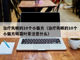 治疗失眠的10个小偏方（治疗失眠的10个小偏方喝霜叶荼注意什么）