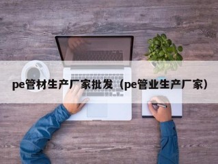 pe管材生产厂家批发（pe管业生产厂家）