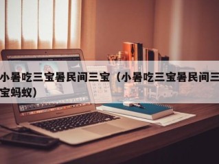 小暑吃三宝暑民间三宝（小暑吃三宝暑民间三宝蚂蚁）