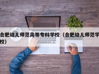 合肥幼儿师范高等专科学校（合肥幼儿师范学校）