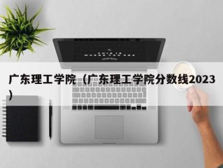 广东理工学院（广东理工学院分数线2023）