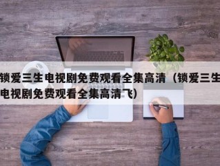 锁爱三生电视剧免费观看全集高清（锁爱三生电视剧免费观看全集高清飞）