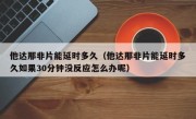 他达那非片能延时多久（他达那非片能延时多久如果30分钟没反应怎么办呢）