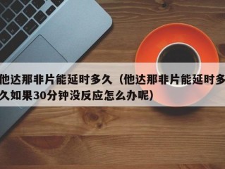 他达那非片能延时多久（他达那非片能延时多久如果30分钟没反应怎么办呢）