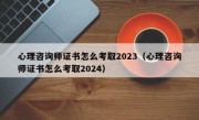 心理咨询师证书怎么考取2023（心理咨询师证书怎么考取2024）