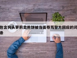 包含狗头萝莉卖煎饼被当面辱骂警方回应的词条